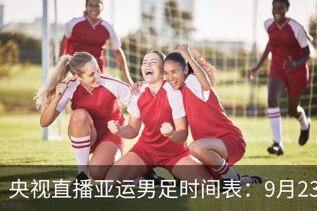 央视直播亚运男足时间表：9月23日，CCTV5直播，中国PK阿联酋