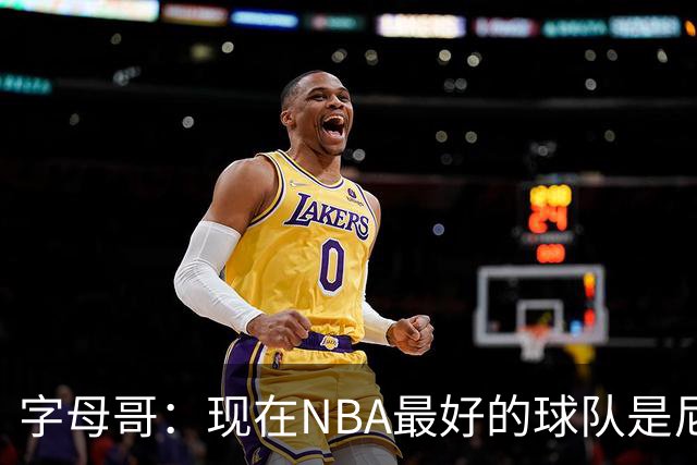 字母哥：现在NBA最好的球队是尼克斯，布伦森是最好的球员之一