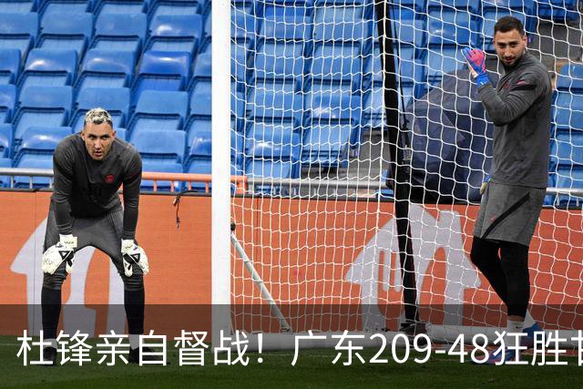 杜锋亲自督战！广东209-48狂胜甘肃，小易建联轰20+2，真不留情