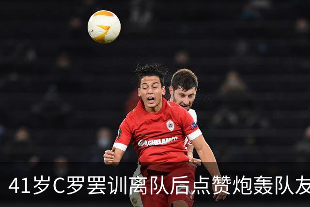 41岁C罗罢训离队后点赞炮轰队友帖，葡萄牙总理曾与各方讨论此事